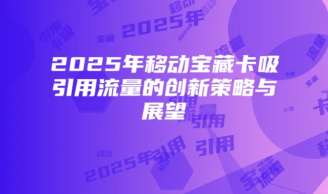 2025年移动宝藏卡吸引用流量的创新策略与展望