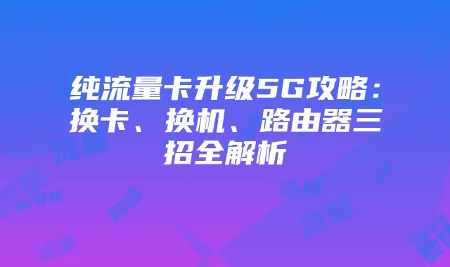 纯流量卡升级5G攻略:换卡、换机、路由器三招全解析