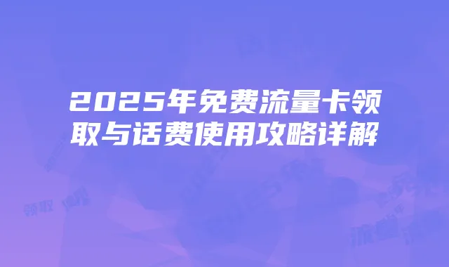 2025年免费流量卡领取与话费使用攻略详解