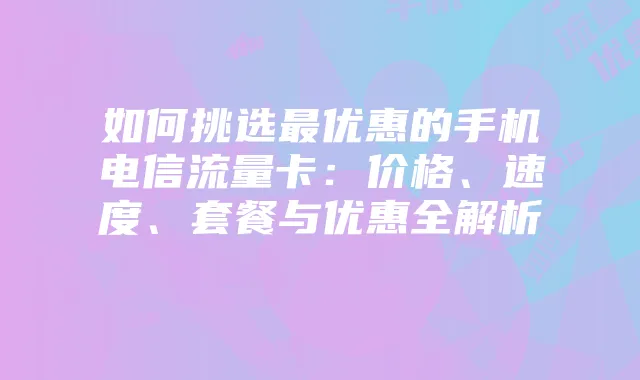 如何挑选最优惠的手机电信流量卡:价格、速度、套餐与优惠全解析