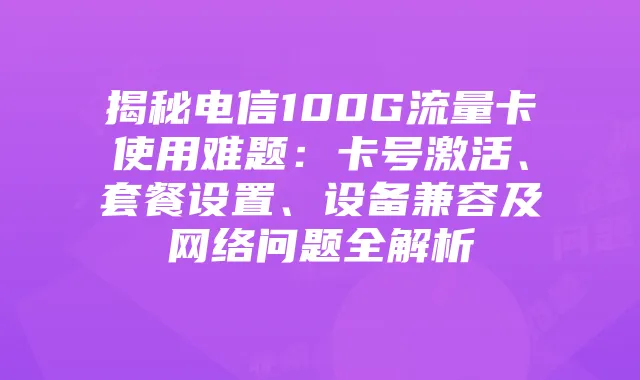 揭秘电信100G流量卡使用难题:卡号激活、套餐设置、设备兼容及网络问题全解析