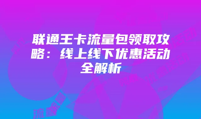 联通王卡流量包领取攻略:线上线下优惠活动全解析
