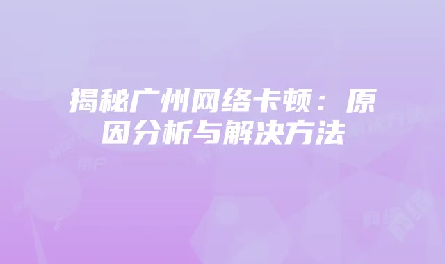 揭秘广州网络卡顿:原因分析与解决方法