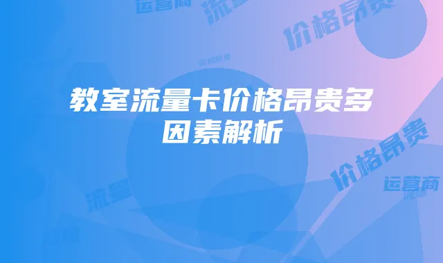 教室流量卡价格昂贵多因素解析