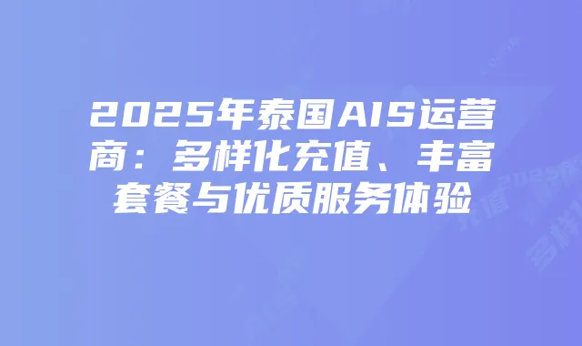 2025年泰国AIS运营商：多样化充值、丰富套餐与优质服务体验