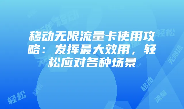 移动无限流量卡使用攻略：发挥最大效用，轻松应对各种场景