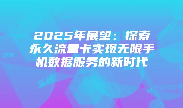 2025年展望：探索永久流量卡实现无限手机数据服务的新时代