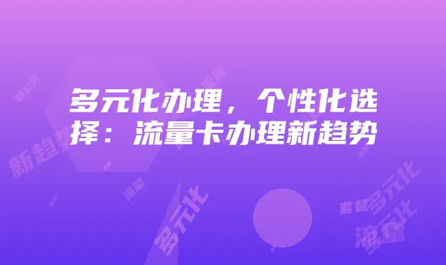 多元化办理,个性化选择:流量卡办理新趋势