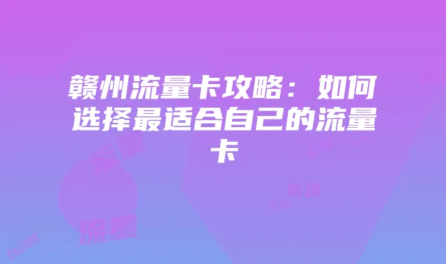 赣州流量卡攻略:如何选择最适合自己的流量卡