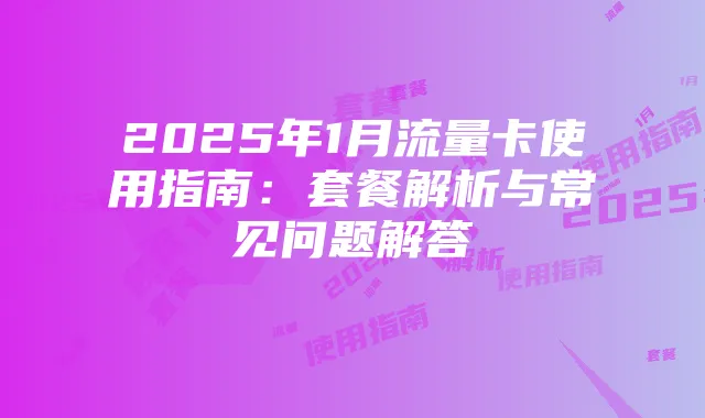 2025年1月流量卡使用指南：套餐解析与常见问题解答