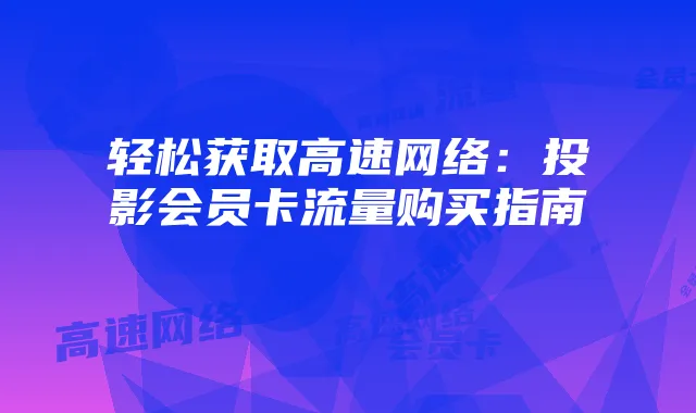 轻松获取高速网络:投影会员卡流量购买指南