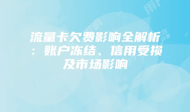 流量卡欠费影响全解析：账户冻结、信用受损及市场影响
