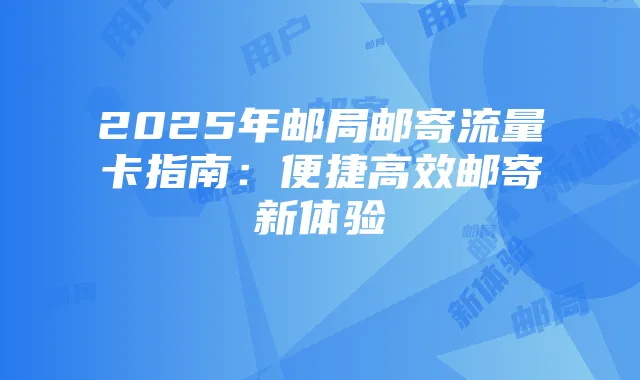 2025年邮局邮寄流量卡指南:便捷高效邮寄新体验