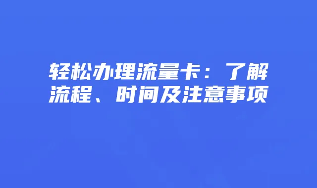 轻松办理流量卡:了解流程、时间及注意事项