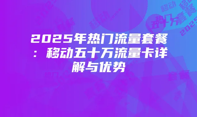 2025年热门流量套餐：移动五十万流量卡详解与优势
