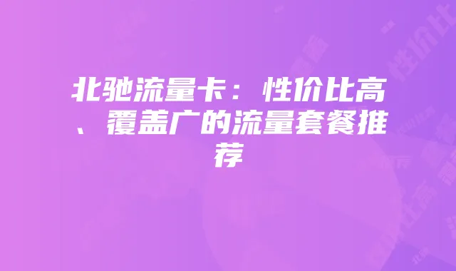 北驰流量卡:性价比高、覆盖广的流量套餐推荐