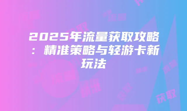 2025年流量获取攻略：精准策略与轻游卡新玩法