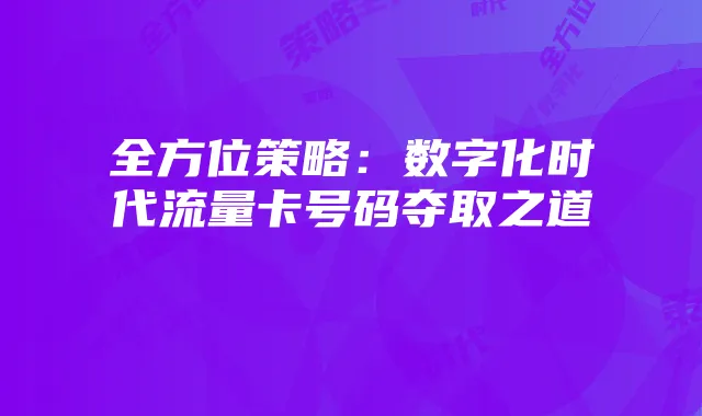 全方位策略:数字化时代流量卡号码夺取之道