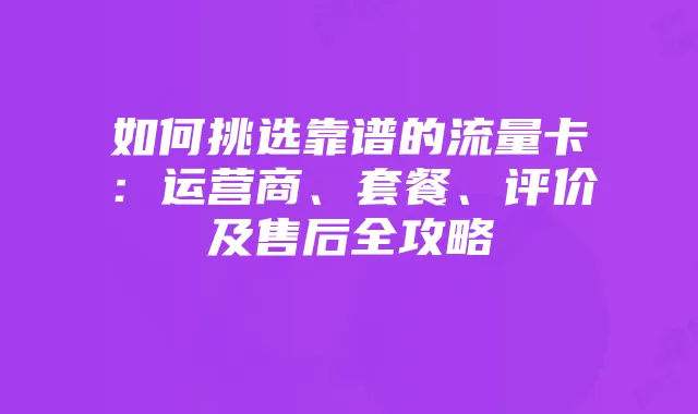 如何挑选靠谱的流量卡：运营商、套餐、评价及售后全攻略