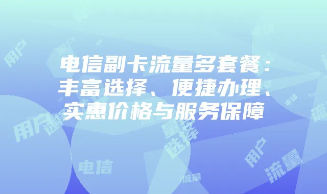 电信副卡流量多套餐：丰富选择、便捷办理、实惠价格与服务保障