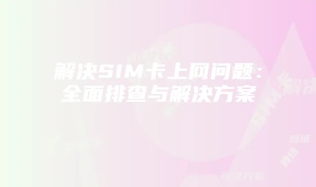 解决SIM卡上网问题:全面排查与解决方案