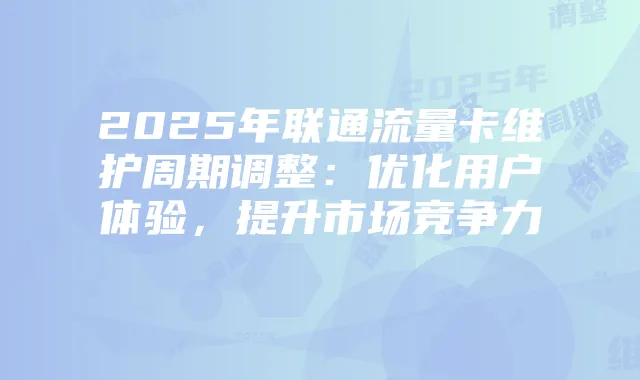 2025年联通流量卡维护周期调整:优化用户体验,提升市场竞争力