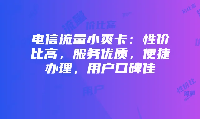 电信流量小爽卡:性价比高,服务优质,便捷办理,用户口碑佳