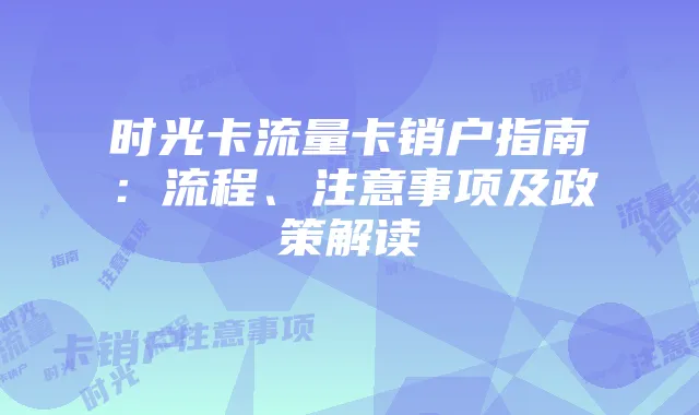 时光卡流量卡销户指南:流程、注意事项及政策解读
