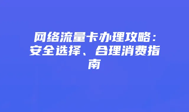 网络流量卡办理攻略:安全选择、合理消费指南