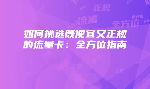 如何挑选既便宜又正规的流量卡：全方位指南