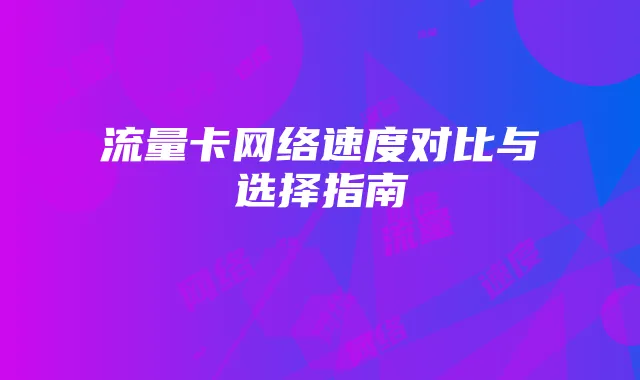 流量卡网络速度对比与选择指南