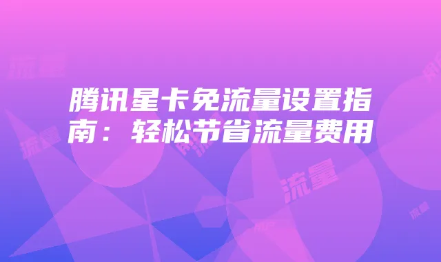 腾讯星卡免流量设置指南:轻松节省流量费用