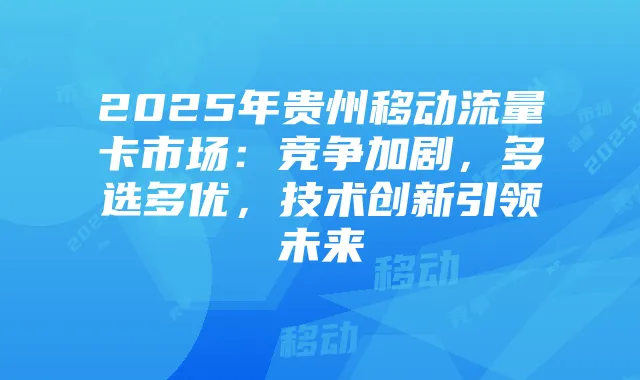 2025年贵州移动流量卡市场：竞争加剧，多选多优，技术创新引领未来