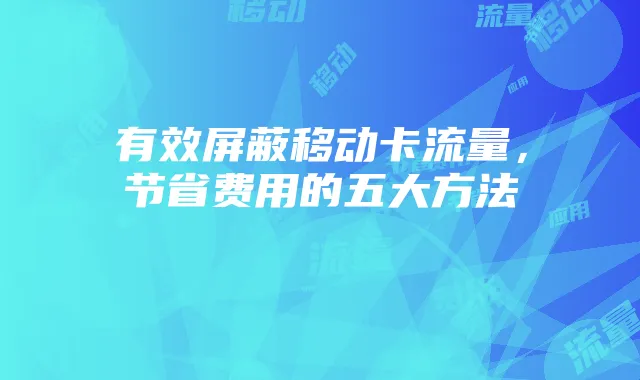 有效屏蔽移动卡流量,节省费用的五大方法