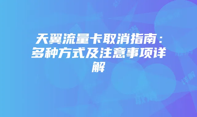 天翼流量卡取消指南:多种方式及注意事项详解