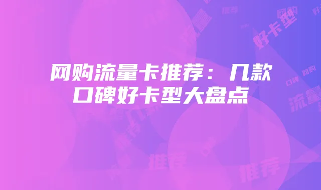 网购流量卡推荐:几款口碑好卡型大盘点