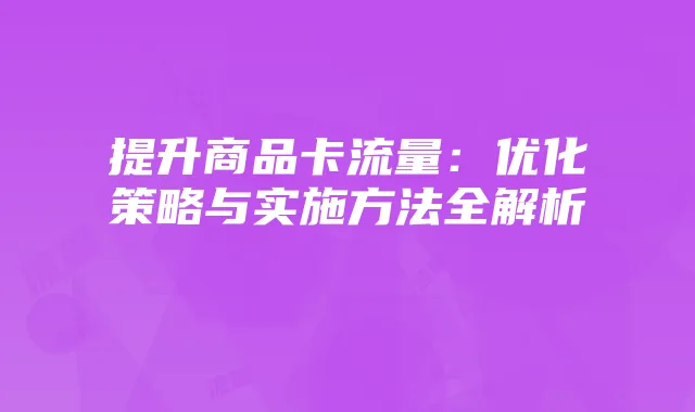 提升商品卡流量:优化策略与实施方法全解析