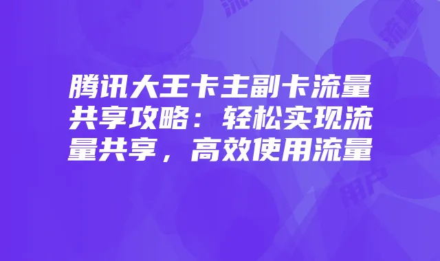 腾讯大王卡主副卡流量共享攻略：轻松实现流量共享，高效使用流量