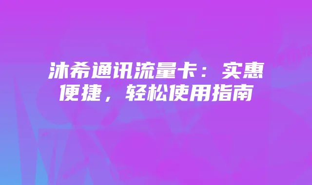 沐希通讯流量卡:实惠便捷,轻松使用指南