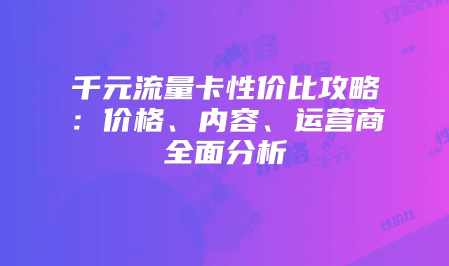 千元流量卡性价比攻略:价格、内容、运营商全面分析