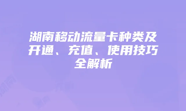 湖南移动流量卡种类及开通、充值、使用技巧全解析