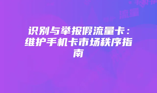 识别与举报假流量卡:维护手机卡市场秩序指南