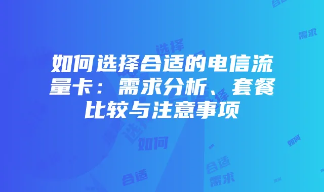 如何选择合适的电信流量卡:需求分析、套餐比较与注意事项