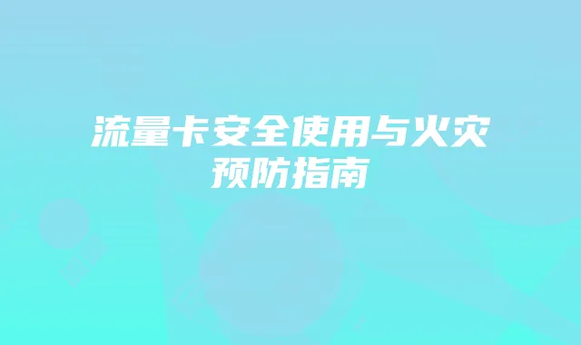 流量卡安全使用与火灾预防指南