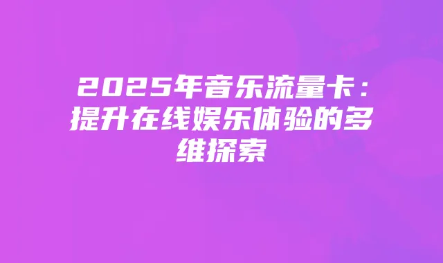 2025年音乐流量卡:提升在线娱乐体验的多维探索