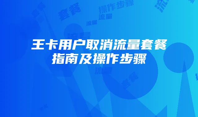 王卡用户取消流量套餐指南及操作步骤