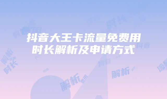 抖音大王卡流量免费用时长解析及申请方式