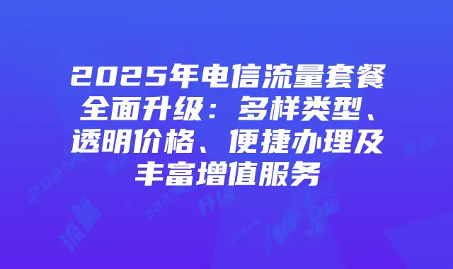 2025年电信流量套餐全面升级：多样类型、透明价格、便捷办理及丰富增值服务