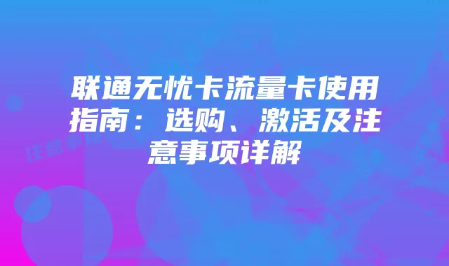 联通无忧卡流量卡使用指南：选购、激活及注意事项详解