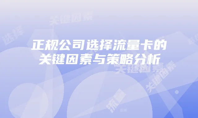 正规公司选择流量卡的关键因素与策略分析